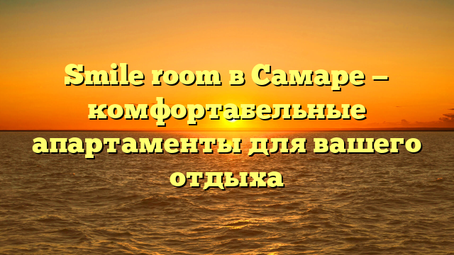 Smile room в Самаре — комфортабельные апартаменты для вашего отдыха