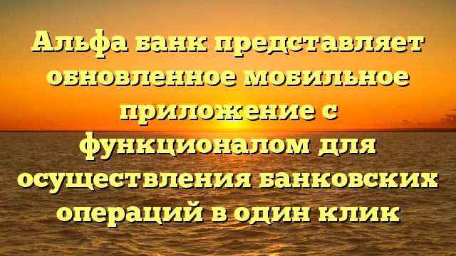 Альфа банк представляет обновленное мобильное приложение с функционалом для осуществления банковских операций в один клик