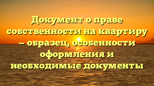 Документ о праве собственности на квартиру — образец, особенности оформления и необходимые документы