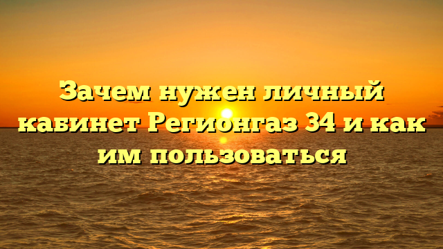 Зачем нужен личный кабинет Регионгаз 34 и как им пользоваться