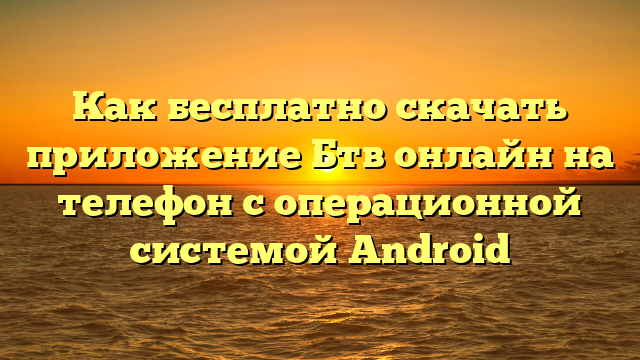 Как бесплатно скачать приложение Бтв онлайн на телефон с операционной системой Android