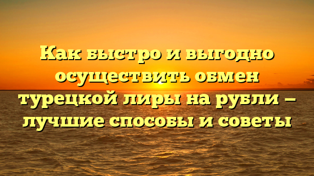 Как быстро и выгодно осуществить обмен турецкой лиры на рубли — лучшие способы и советы