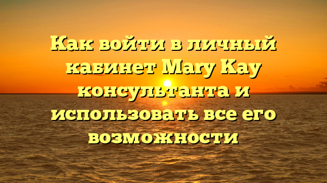 Как войти в личный кабинет Mary Kay консультанта и использовать все его возможности