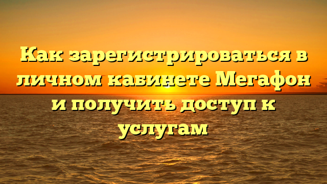 Как зарегистрироваться в личном кабинете Мегафон и получить доступ к услугам