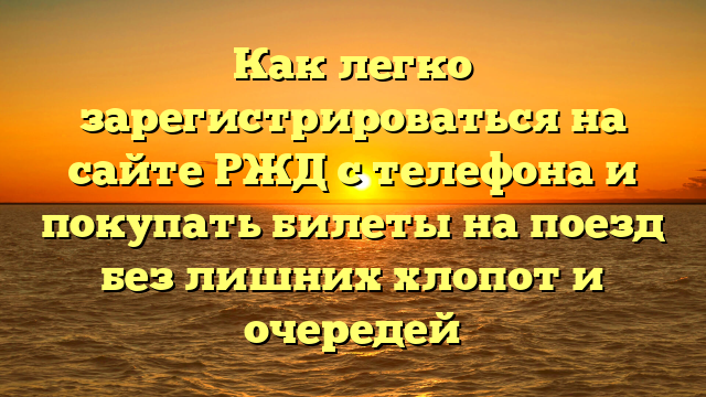 Как легко зарегистрироваться на сайте РЖД с телефона и покупать билеты на поезд без лишних хлопот и очередей