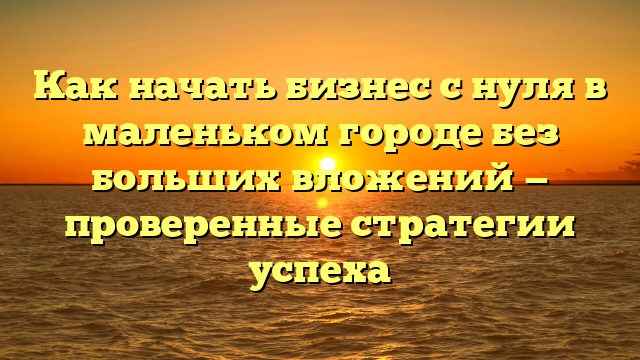 Как начать бизнес с нуля в маленьком городе без больших вложений — проверенные стратегии успеха