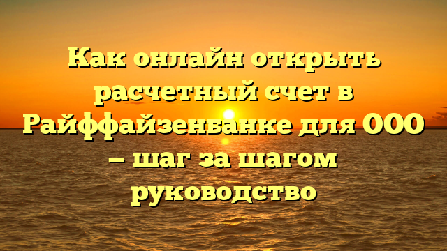 Как онлайн открыть расчетный счет в Райффайзенбанке для ООО — шаг за шагом руководство