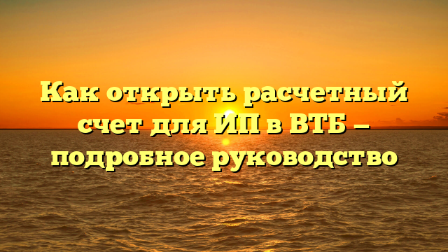 Как открыть расчетный счет для ИП в ВТБ — подробное руководство