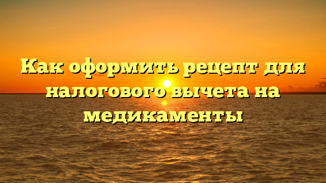 Как оформить рецепт для налогового вычета на медикаменты