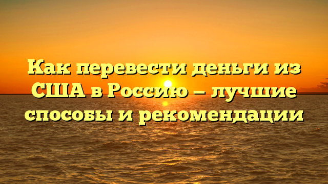 Как перевести деньги из США в Россию — лучшие способы и рекомендации