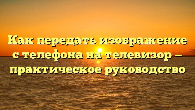 Как передать изображение с телефона на телевизор — практическое руководство