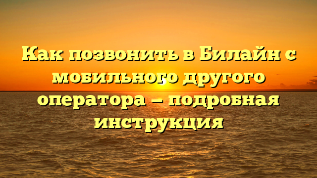 Как позвонить в Билайн с мобильного другого оператора — подробная инструкция