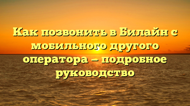 Как позвонить в Билайн с мобильного другого оператора — подробное руководство