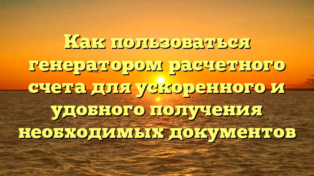 Как пользоваться генератором расчетного счета для ускоренного и удобного получения необходимых документов