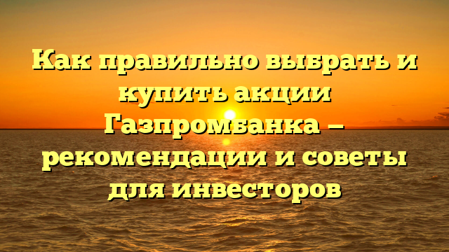 Как правильно выбрать и купить акции Газпромбанка — рекомендации и советы для инвесторов