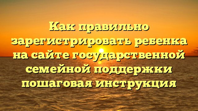 Как правильно зарегистрировать ребенка на сайте государственной семейной поддержки пошаговая инструкция