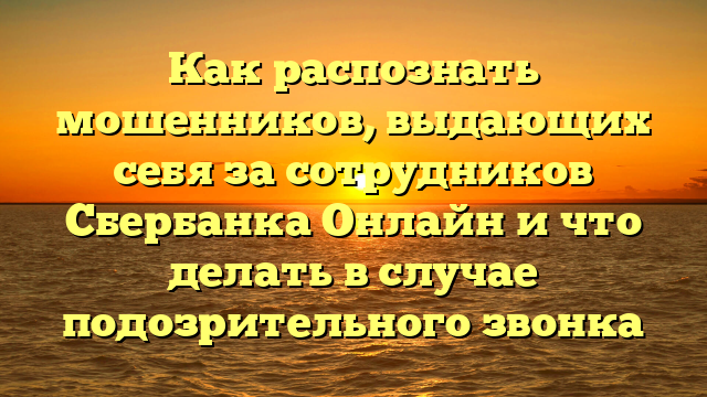 Как распознать мошенников, выдающих себя за сотрудников Сбербанка Онлайн и что делать в случае подозрительного звонка