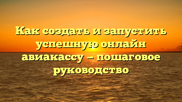 Как создать и запустить успешную онлайн авиакассу — пошаговое руководство