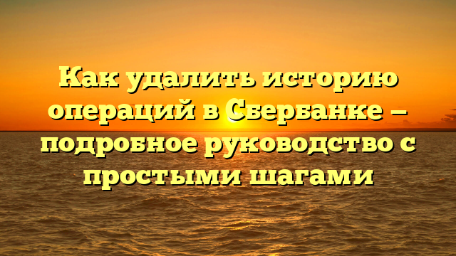 Как удалить историю операций в Сбербанке — подробное руководство с простыми шагами