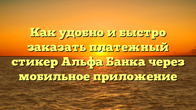 Как удобно и быстро заказать платежный стикер Альфа Банка через мобильное приложение