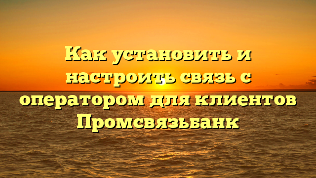 Как установить и настроить связь с оператором для клиентов Промсвязьбанк