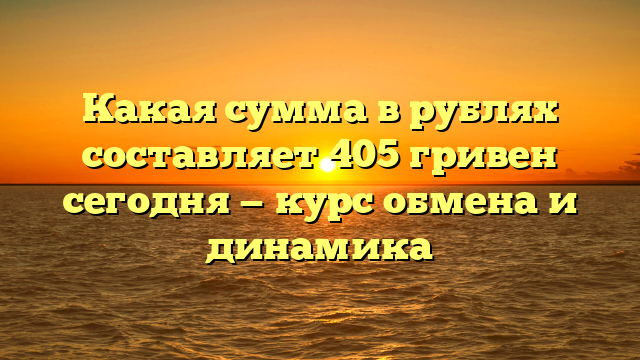 Какая сумма в рублях составляет 405 гривен сегодня — курс обмена и динамика