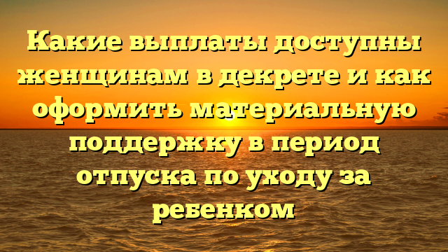 Какие выплаты доступны женщинам в декрете и как оформить материальную поддержку в период отпуска по уходу за ребенком