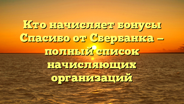 Кто начисляет бонусы Спасибо от Сбербанка — полный список начисляющих организаций