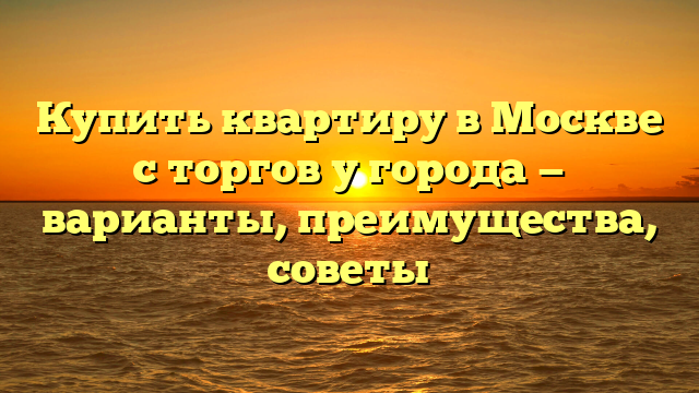 Купить квартиру в Москве с торгов у города — варианты, преимущества, советы