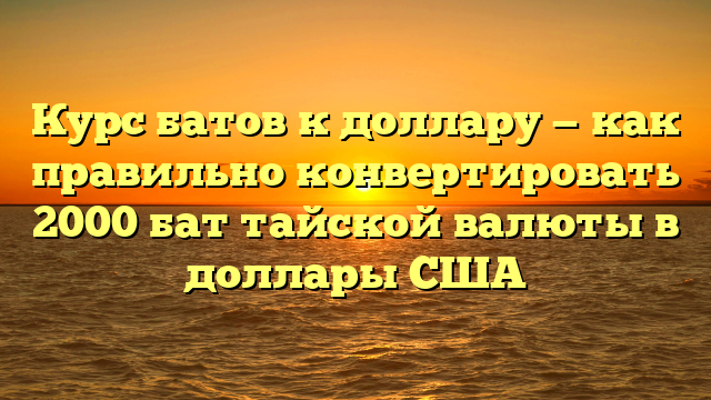 Курс батов к доллару — как правильно конвертировать 2000 бат тайской валюты в доллары США