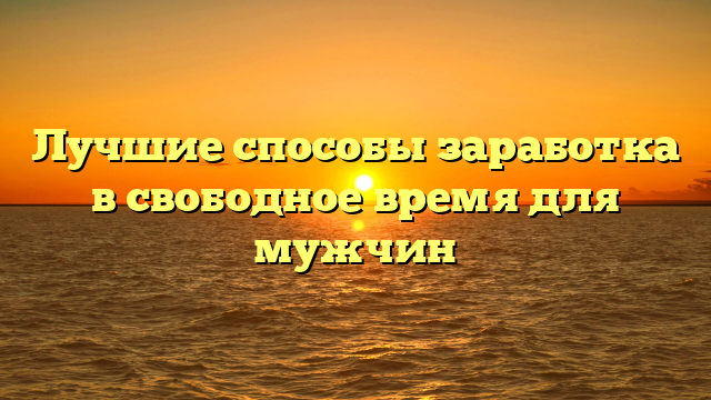 Лучшие способы заработка в свободное время для мужчин