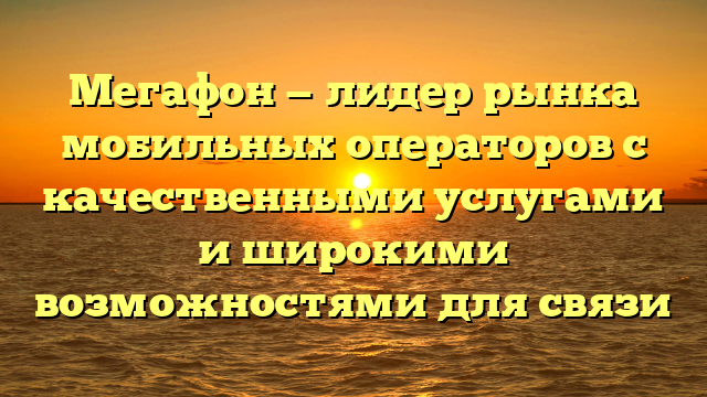 Мегафон — лидер рынка мобильных операторов с качественными услугами и широкими возможностями для связи