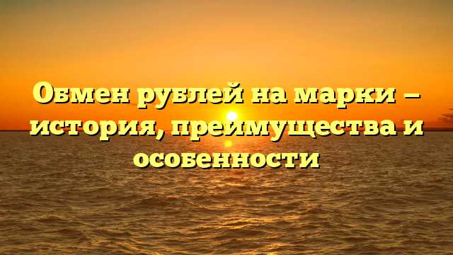 Обмен рублей на марки — история, преимущества и особенности