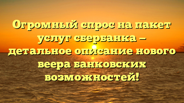 Огромный спрос на пакет услуг сбербанка — детальное описание нового веера банковских возможностей!