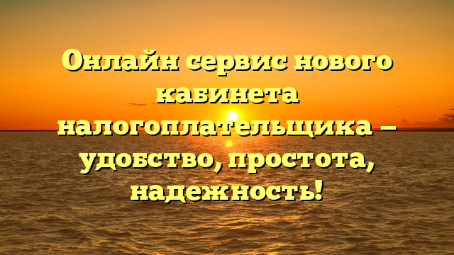 Онлайн сервис нового кабинета налогоплательщика — удобство, простота, надежность!