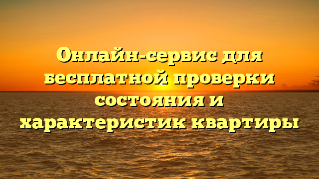 Онлайн-сервис для бесплатной проверки состояния и характеристик квартиры