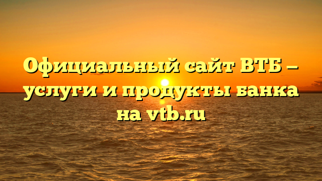 Официальный сайт ВТБ — услуги и продукты банка на vtb.ru