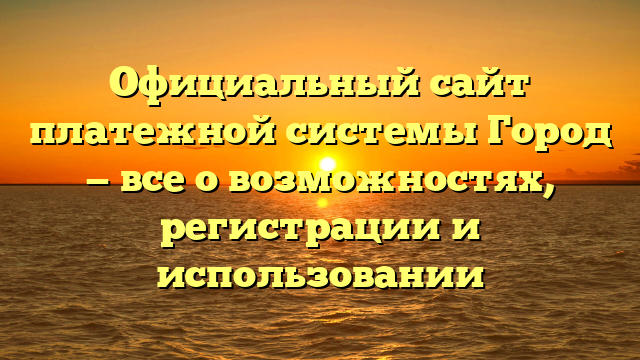 Официальный сайт платежной системы Город — все о возможностях, регистрации и использовании