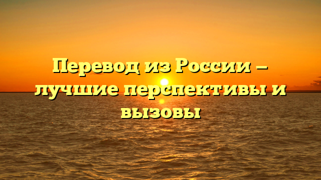 Перевод из России — лучшие перспективы и вызовы