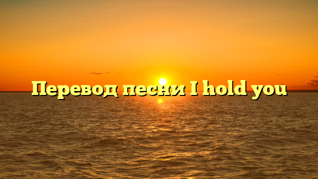 Перевод песни I hold you