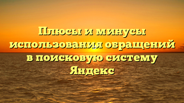 Плюсы и минусы использования обращений в поисковую систему Яндекс