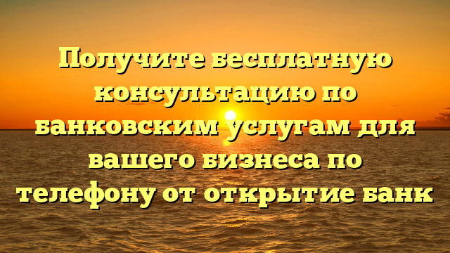 Получите бесплатную консультацию по банковским услугам для вашего бизнеса по телефону от открытие банк