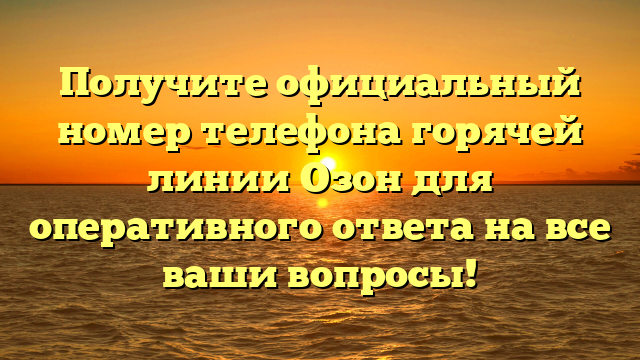 Получите официальный номер телефона горячей линии Озон для оперативного ответа на все ваши вопросы!