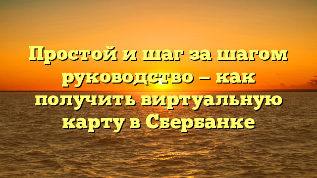 Простой и шаг за шагом руководство — как получить виртуальную карту в Сбербанке