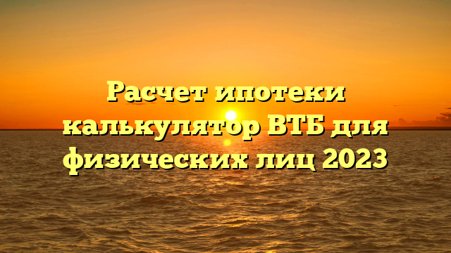 Расчет ипотеки калькулятор ВТБ для физических лиц 2023