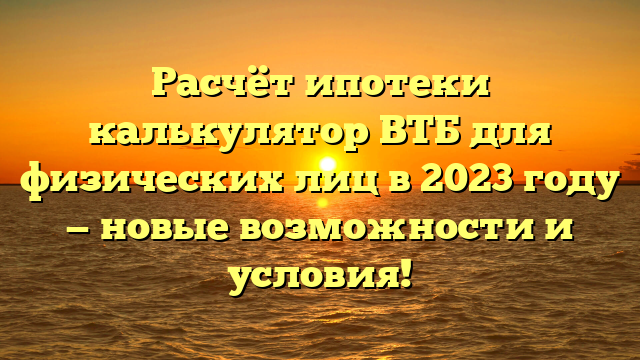 Расчёт ипотеки калькулятор ВТБ для физических лиц в 2023 году — новые возможности и условия!