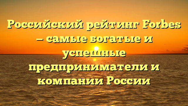 Российский рейтинг Forbes — самые богатые и успешные предприниматели и компании России