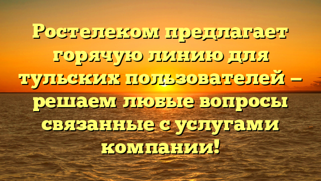 Ростелеком предлагает горячую линию для тульских пользователей — решаем любые вопросы связанные с услугами компании!