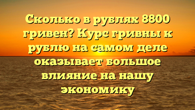 Сколько в рублях 8800 гривен? Курс гривны к рублю на самом деле оказывает большое влияние на нашу экономику