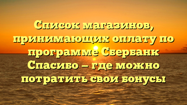 Список магазинов, принимающих оплату по программе Сбербанк Спасибо — где можно потратить свои бонусы